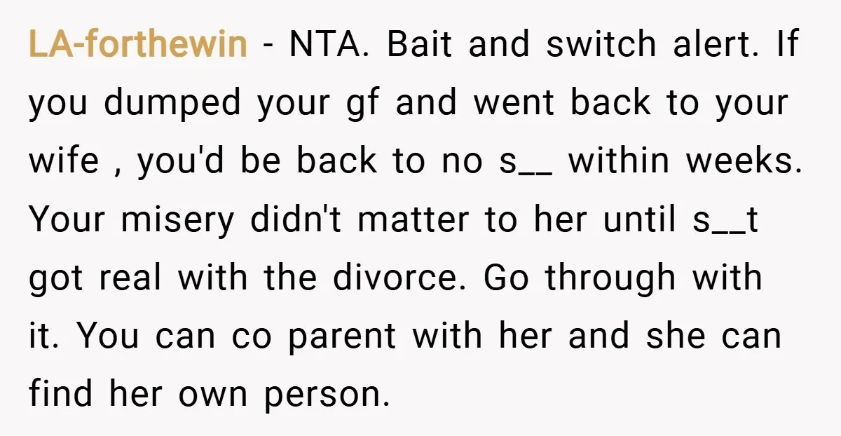 LA-forthewin − NTA. Bait and switch alert. If you dumped your gf and went back to your wife , you'd be back to no s__ within weeks. Your misery didn't...