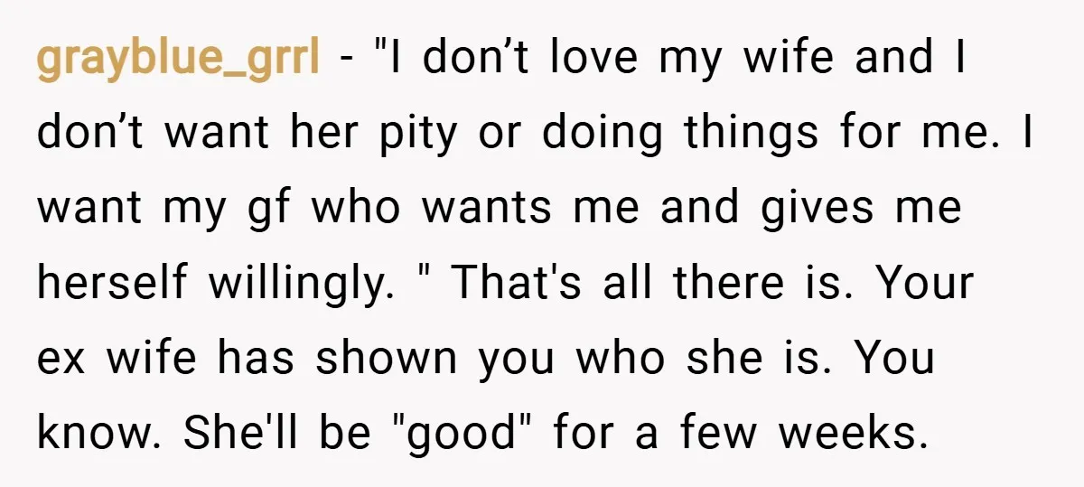 grayblue_grrl − "I don’t love my wife and I don’t want her pity or doing things for me. I want my gf who wants me and gives me herself willingly....