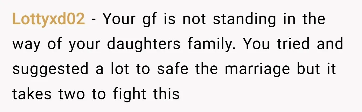 Lottyxd02 − Your gf is not standing in the way of your daughters family. You tried and suggested a lot to safe the marriage but it takes two to fight...