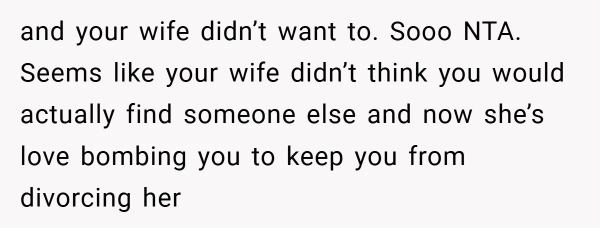 and your wife didn’t want to. Sooo NTA. Seems like your wife didn’t think you would actually find someone else and now she’s love bombing you to keep you from...
