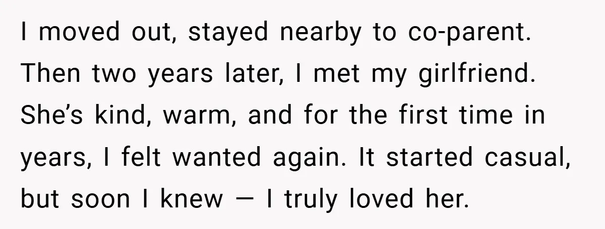 I moved out, stayed nearby to co-parent. Then two years later, I met my girlfriend. She’s kind, warm, and for the first time in years, I felt wanted again. It...