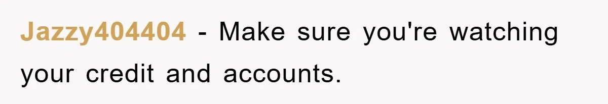 Jazzy404404 − Make sure you're watching your credit and accounts.