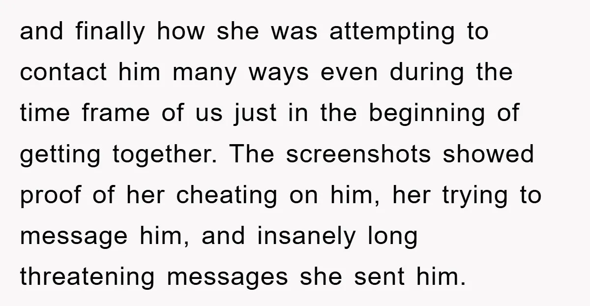 and finally how she was attempting to contact him many ways even during the time frame of us just in the beginning of getting together. The screenshots showed proof of...