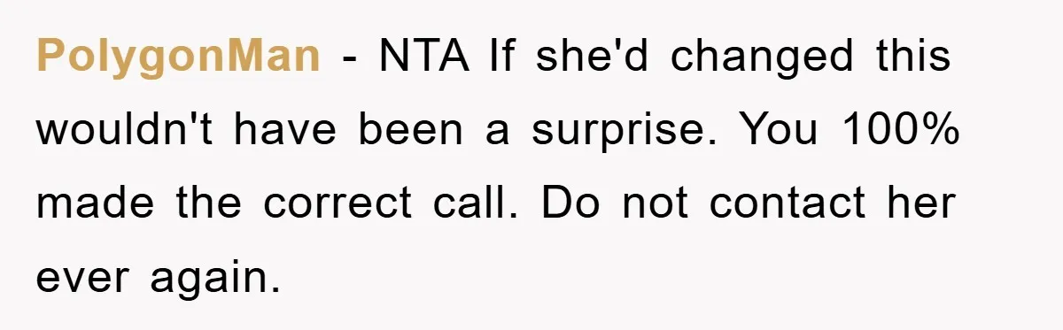 PolygonMan − NTA If she'd changed this wouldn't have been a surprise. You 100% made the correct call. Do not contact her ever again.