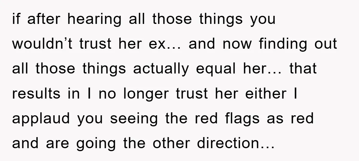 if after hearing all those things you wouldn’t trust her ex… and now finding out all those things actually equal her… that results in I no longer trust her either...