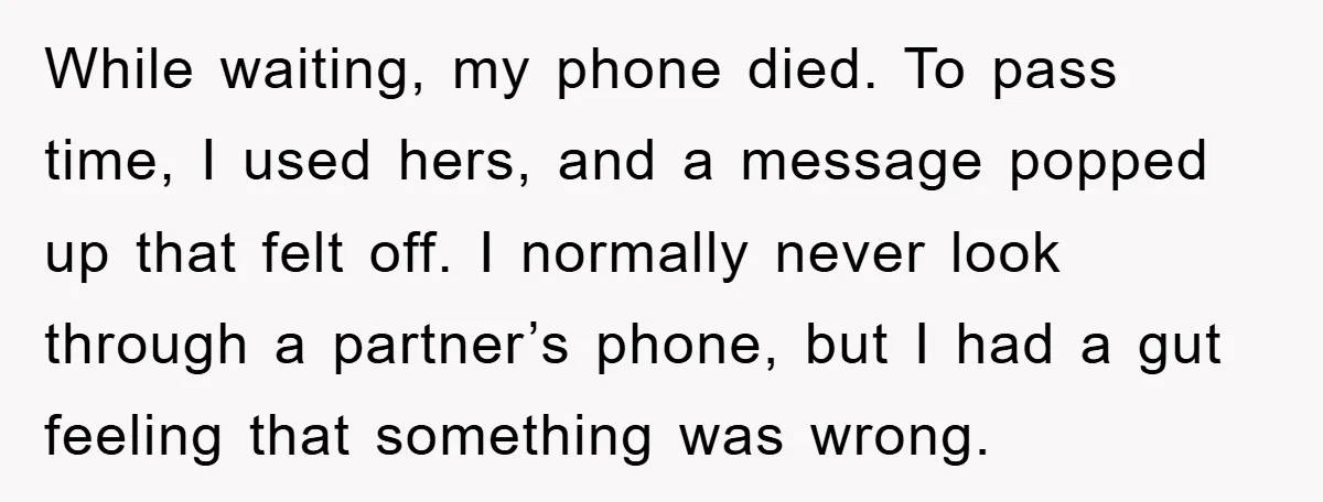 While waiting, my phone died. To pass time, I used hers, and a message popped up that felt off. I normally never look through a partner’s phone, but I had...