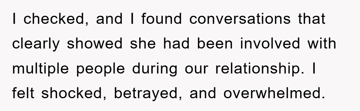 I checked, and I found conversations that clearly showed she had been involved with multiple people during our relationship. I felt shocked, betrayed, and overwhelmed.