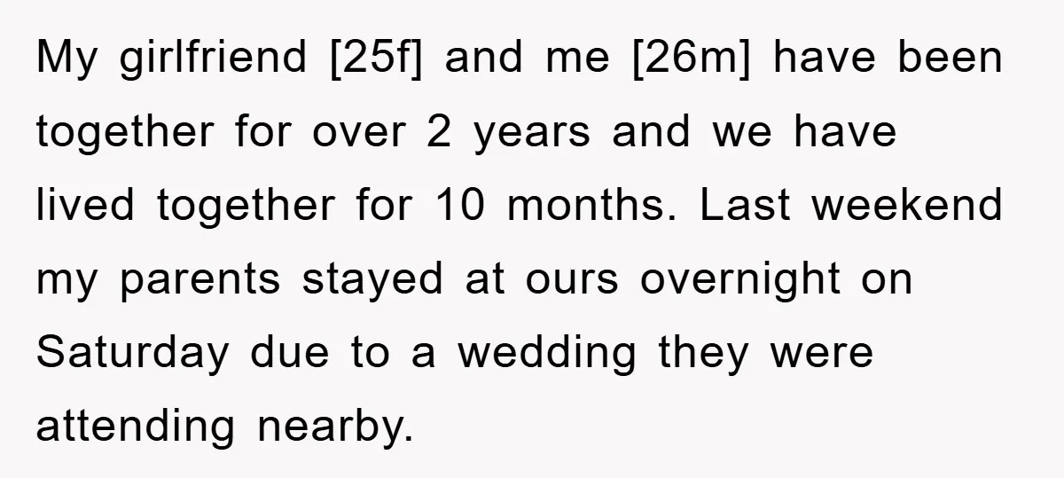 My girlfriend [25f] and me [26m] have been together for over 2 years and we have lived together for 10 months. Last weekend my parents stayed at ours overnight on...