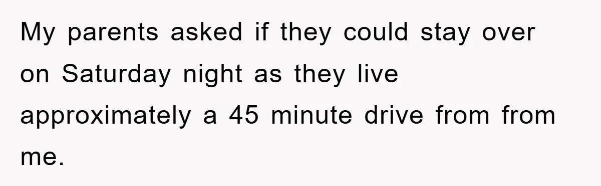 My parents asked if they could stay over on Saturday night as they live approximately a 45 minute drive from from me.