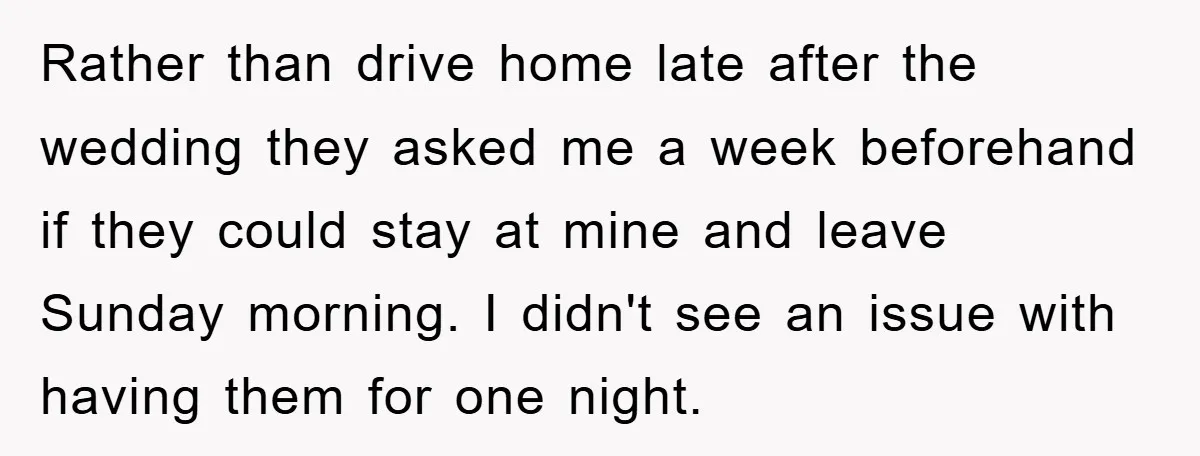 Rather than drive home late after the wedding they asked me a week beforehand if they could stay at mine and leave Sunday morning. I didn't see an issue with...
