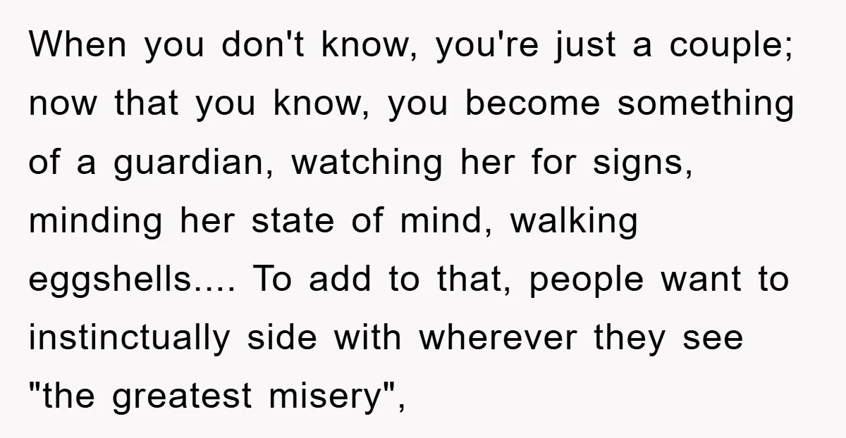 When you don't know, you're just a couple; now that you know, you become something of a guardian, watching her for signs, minding her state of mind, walking eggshells.... To...