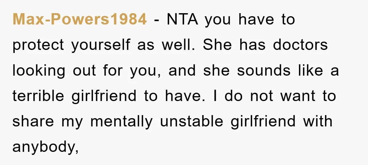 Max-Powers1984 − NTA you have to protect yourself as well. She has doctors looking out for you, and she sounds like a terrible girlfriend to have. I do not want...