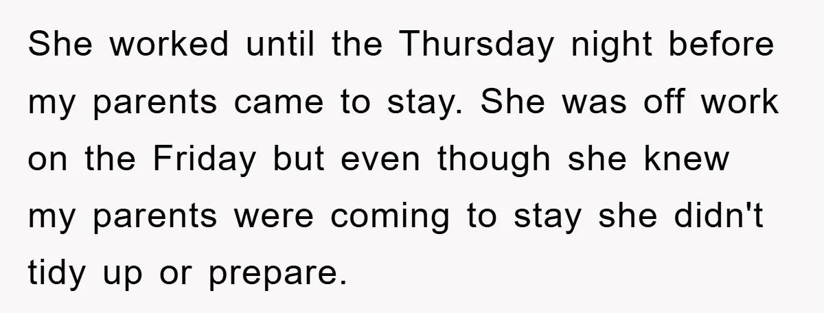 She worked until the Thursday night before my parents came to stay. She was off work on the Friday but even though she knew my parents were coming to stay...