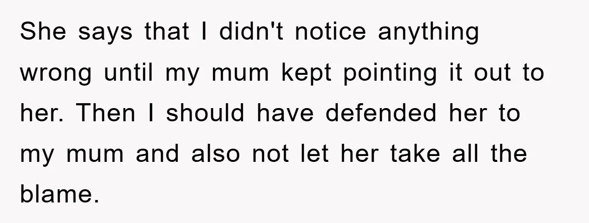 She says that I didn't notice anything wrong until my mum kept pointing it out to her. Then I should have defended her to my mum and also not let...