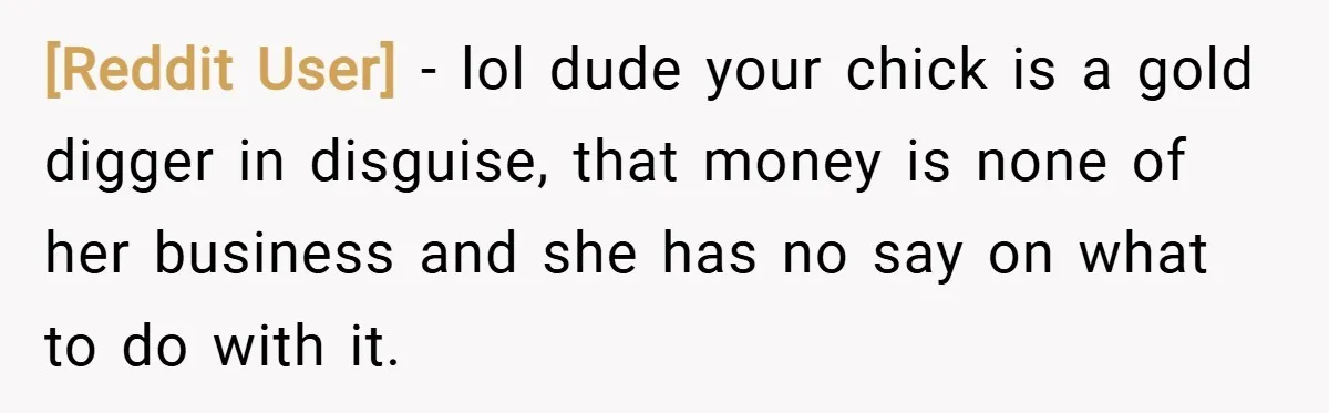 [Reddit User] − lol dude your chick is a gold digger in disguise, that money is none of her business and she has no say on what to do with...