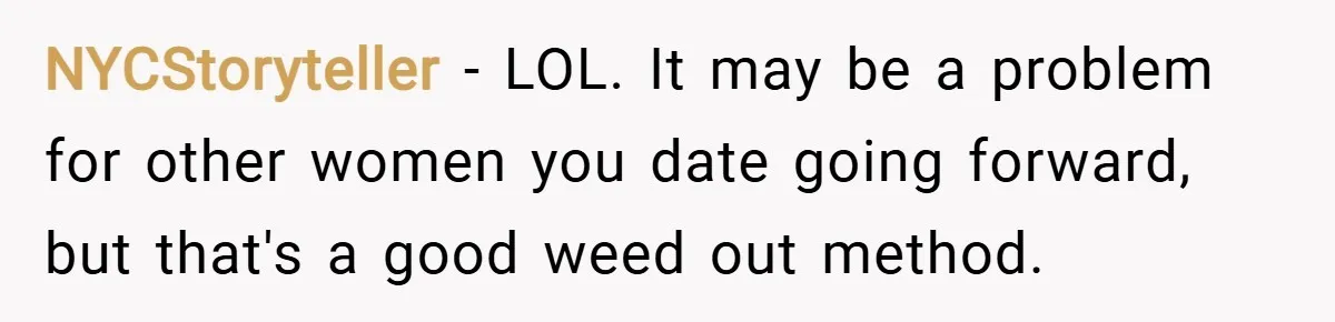 NYCStoryteller − LOL. It may be a problem for other women you date going forward, but that's a good weed out method.