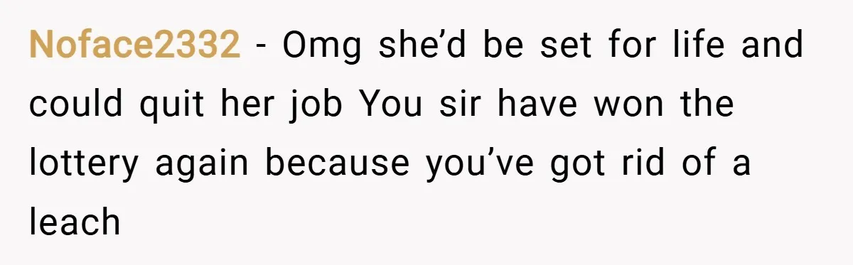 Noface2332 − Omg she’d be set for life and could quit her job You sir have won the lottery again because you’ve got rid of a leach