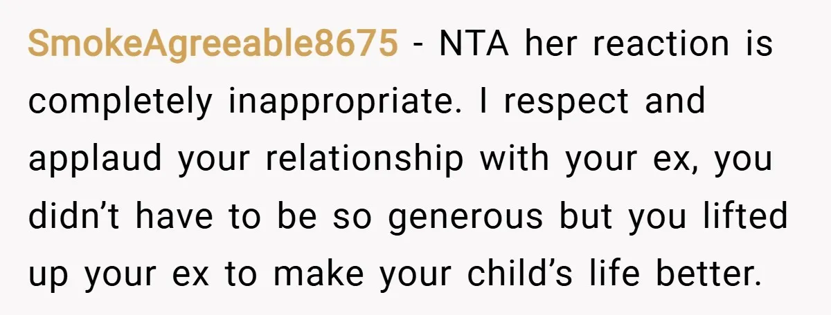 SmokeAgreeable8675 − NTA her reaction is completely inappropriate. I respect and applaud your relationship with your ex, you didn’t have to be so generous but you lifted up your ex...