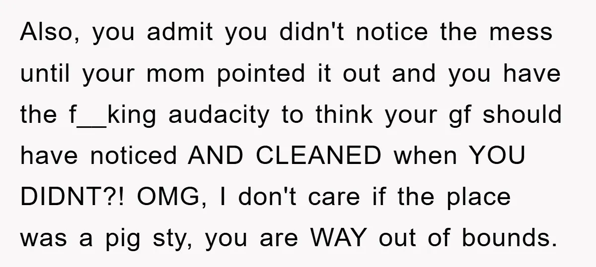 Also, you admit you didn't notice the mess until your mom pointed it out and you have the f__king audacity to think your gf should have noticed AND CLEANED when...