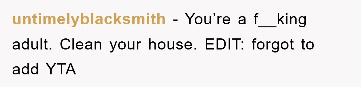 untimelyblacksmith − You’re a f__king adult. Clean your house. EDIT: forgot to add YTA