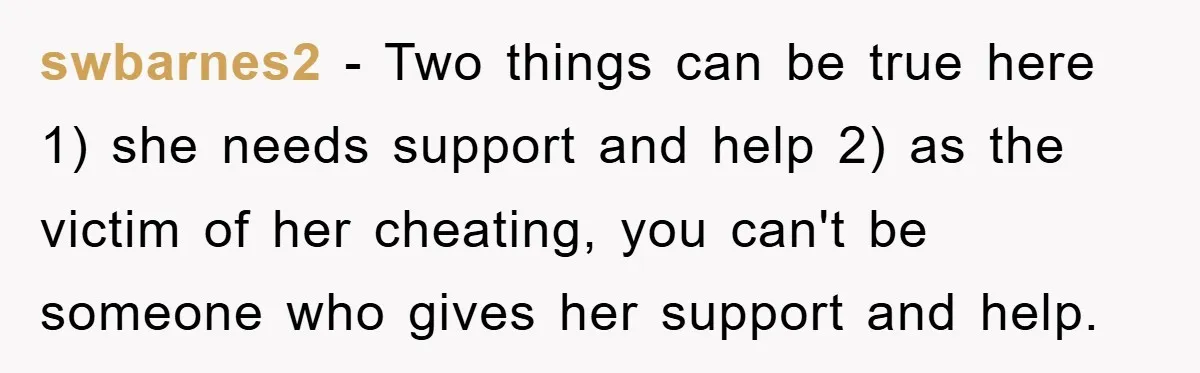 swbarnes2 − Two things can be true here 1) she needs support and help 2) as the victim of her cheating, you can't be someone who gives her support and...