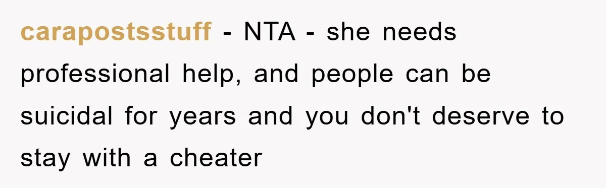 carapostsstuff − NTA - she needs professional help, and people can be suicidal for years and you don't deserve to stay with a cheater