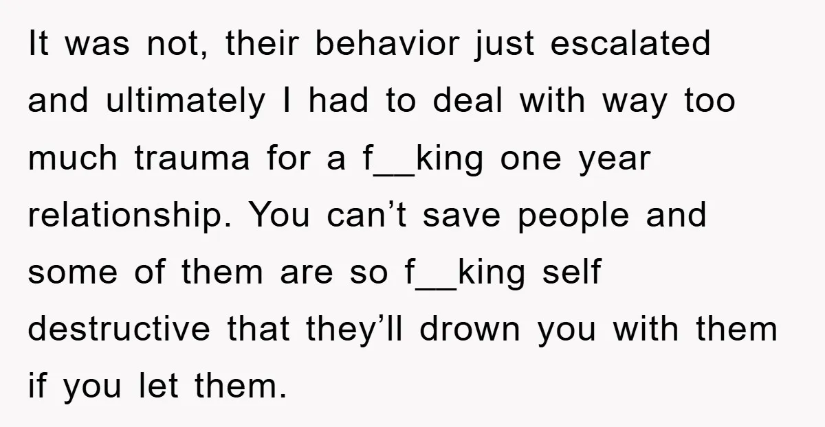 It was not, their behavior just escalated and ultimately I had to deal with way too much trauma for a f__king one year relationship. You can’t save people and some...