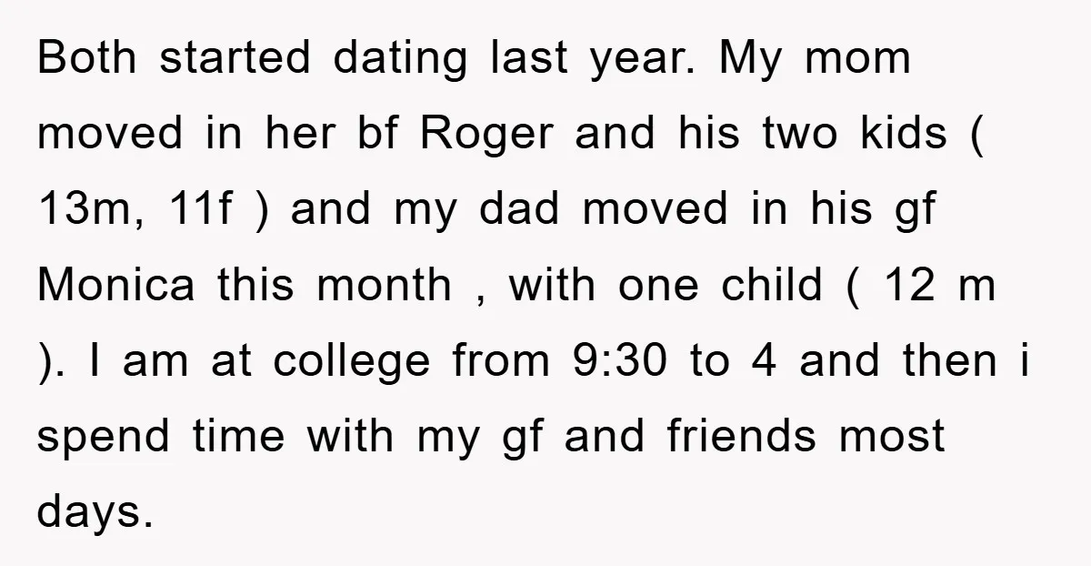 Both started dating last year. My mom moved in her bf Roger and his two kids ( 13m, 11f ) and my dad moved in his gf Monica this month...