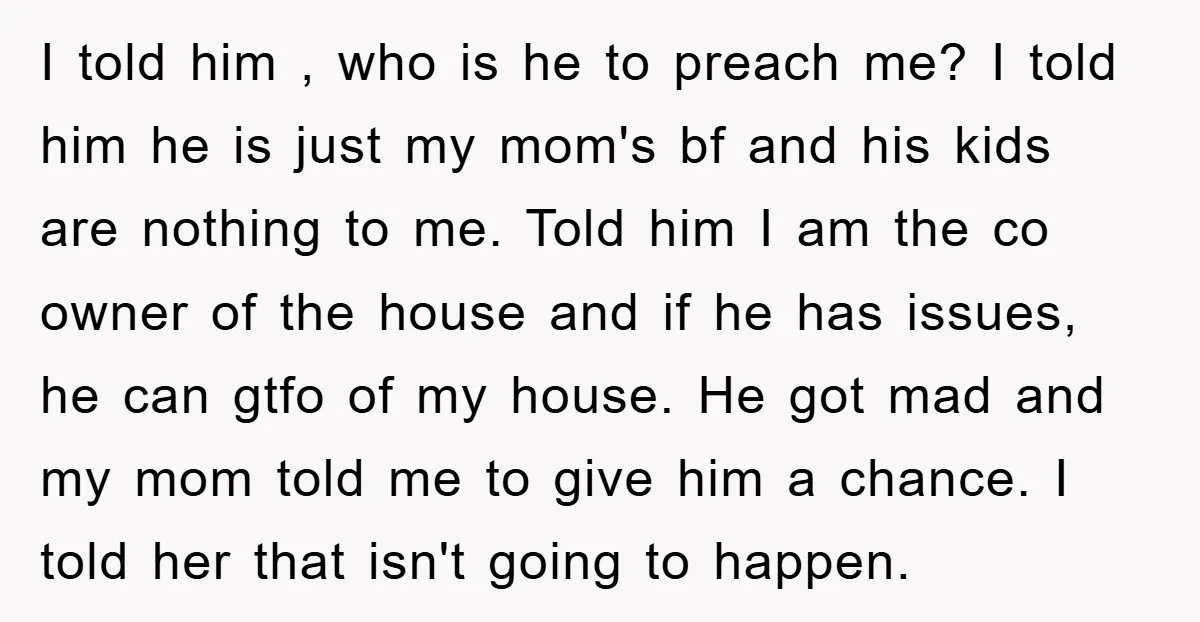 I told him , who is he to preach me? I told him he is just my mom's bf and his kids are nothing to me. Told him I am...