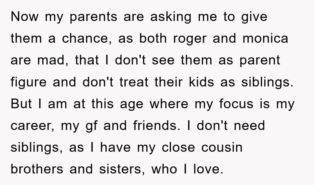 Now my parents are asking me to give them a chance, as both roger and monica are mad, that I don't see them as parent figure and don't treat their...