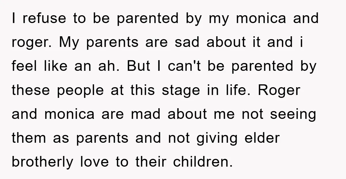 I refuse to be parented by my monica and roger. My parents are sad about it and i feel like an ah. But I can't be parented by these people...