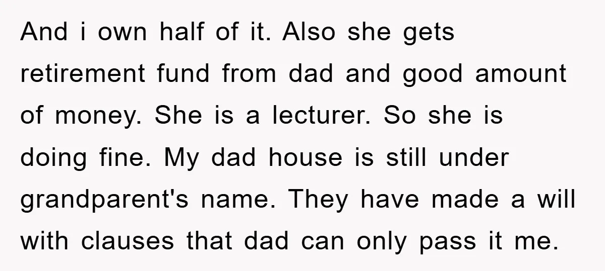 And i own half of it. Also she gets retirement fund from dad and good amount of money. She is a lecturer. So she is doing fine. My dad house...