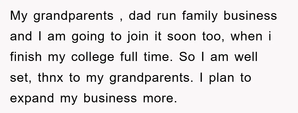 My grandparents , dad run family business and I am going to join it soon too, when i finish my college full time. So I am well set, thnx to...