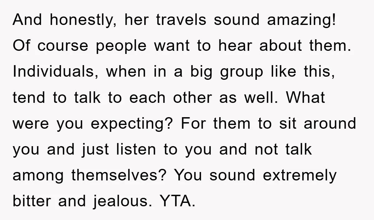 And honestly, her travels sound amazing! Of course people want to hear about them. Individuals, when in a big group like this, tend to talk to each other as well....