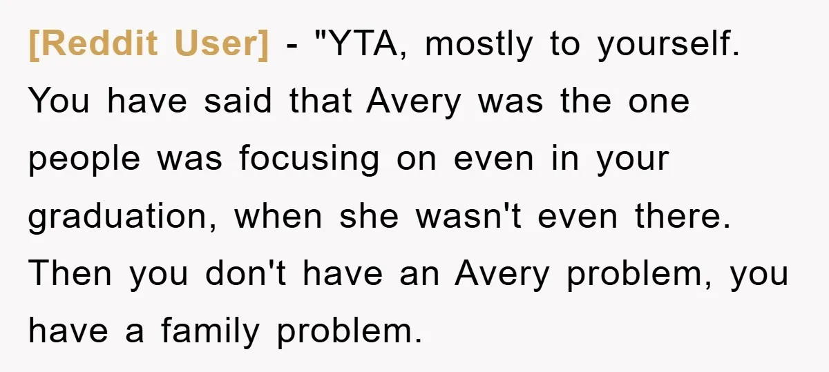 [Reddit User] - "YTA, mostly to yourself. You have said that Avery was the one people was focusing on even in your graduation, when she wasn't even there. Then you...