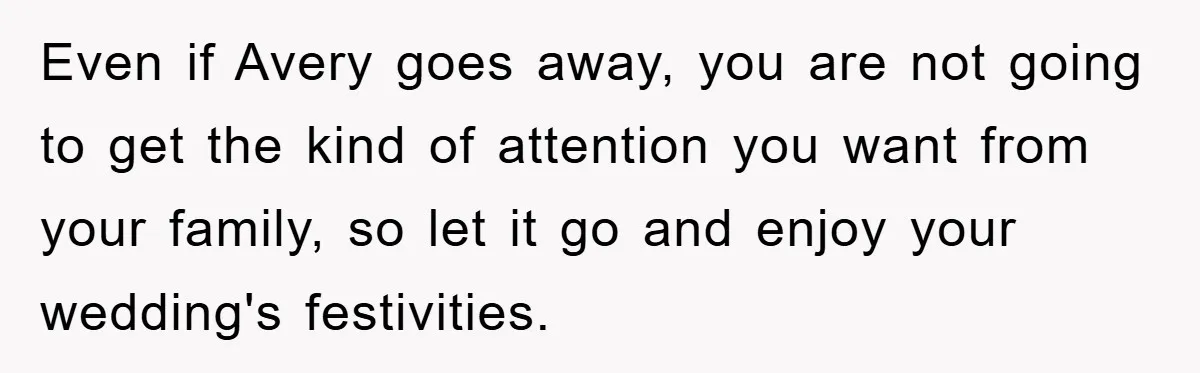 Even if Avery goes away, you are not going to get the kind of attention you want from your family, so let it go and enjoy your wedding's festivities.