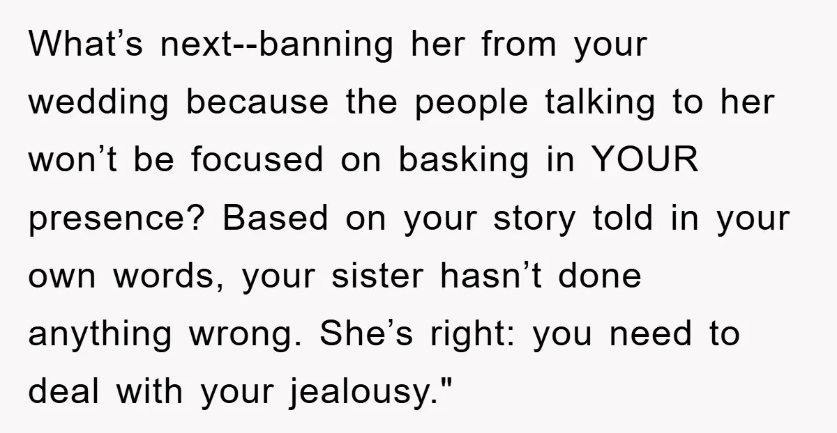 What’s next--banning her from your wedding because the people talking to her won’t be focused on basking in YOUR presence? Based on your story told in your own words, your...