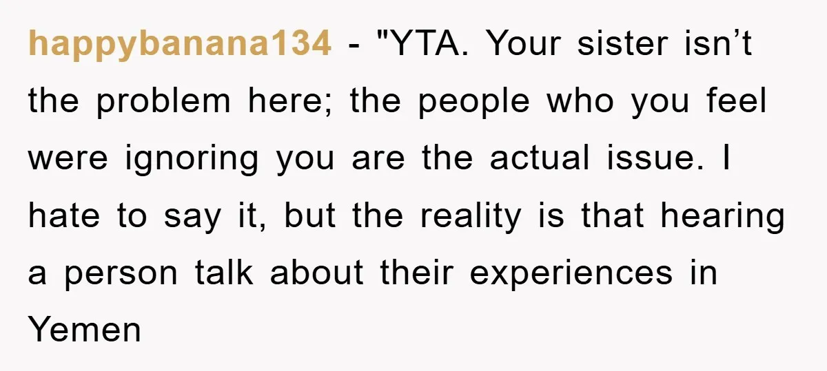 happybanana134 - "YTA. Your sister isn’t the problem here; the people who you feel were ignoring you are the actual issue. I hate to say it, but the reality is...