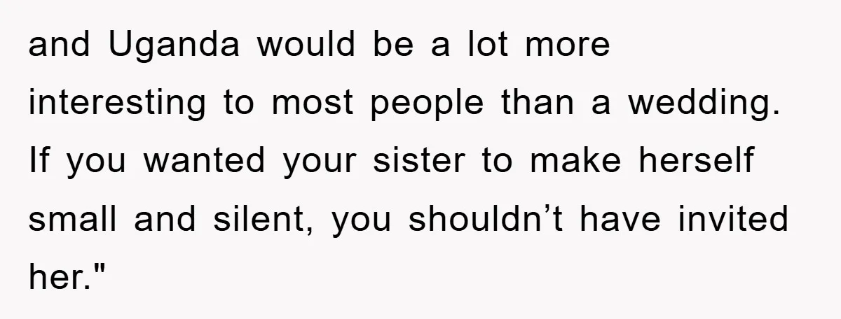 and Uganda would be a lot more interesting to most people than a wedding. If you wanted your sister to make herself small and silent, you shouldn’t have invited her."