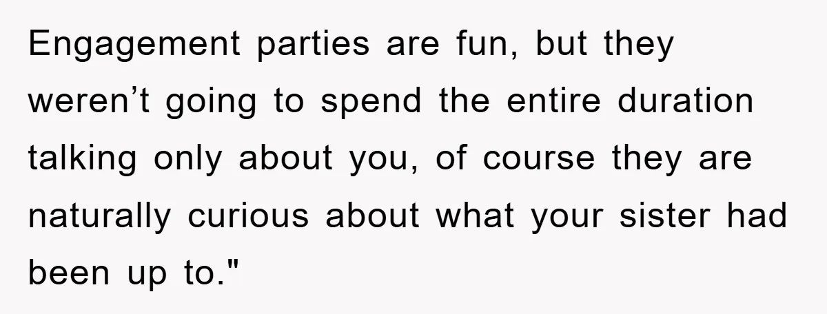 Engagement parties are fun, but they weren’t going to spend the entire duration talking only about you, of course they are naturally curious about what your sister had been up...