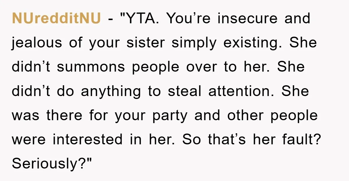 NUredditNU - "YTA. You’re insecure and jealous of your sister simply existing. She didn’t summons people over to her. She didn’t do anything to steal attention. She was there for...