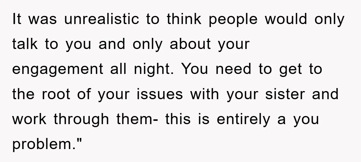 It was unrealistic to think people would only talk to you and only about your engagement all night. You need to get to the root of your issues with your...