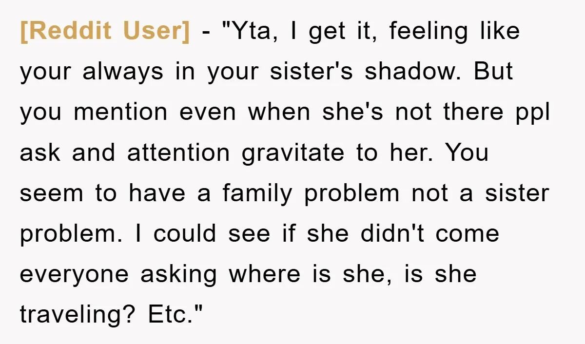 [Reddit User] - "Yta, I get it, feeling like your always in your sister's shadow. But you mention even when she's not there ppl ask and attention gravitate to her....