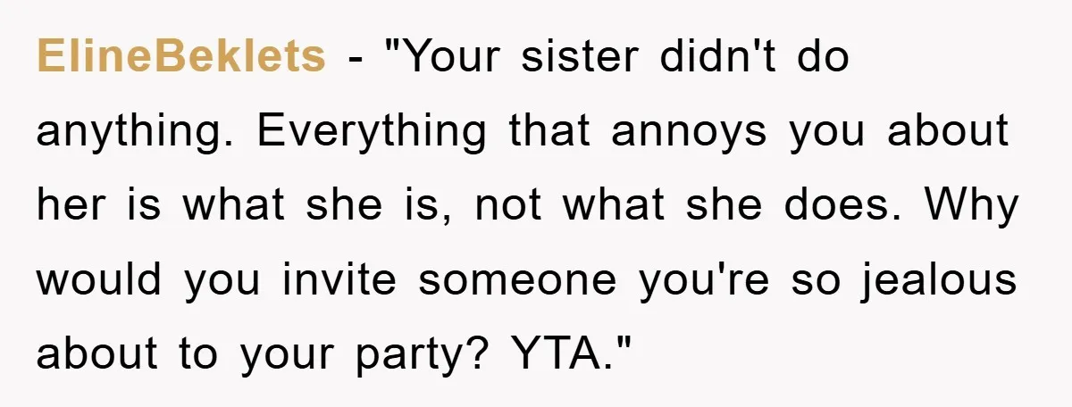 ElineBeklets - "Your sister didn't do anything. Everything that annoys you about her is what she is, not what she does. Why would you invite someone you're so jealous about...