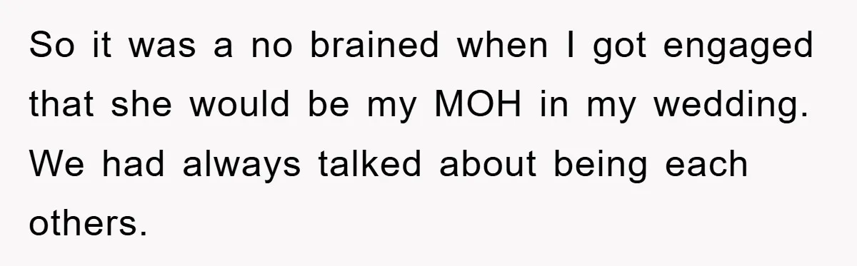 So it was a no brained when I got engaged that she would be my MOH in my wedding. We had always talked about being each others.
