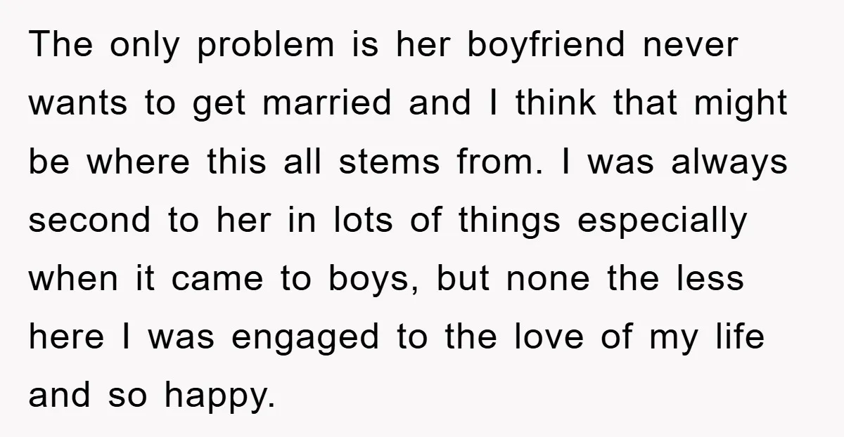 The only problem is her boyfriend never wants to get married and I think that might be where this all stems from. I was always second to her in lots...