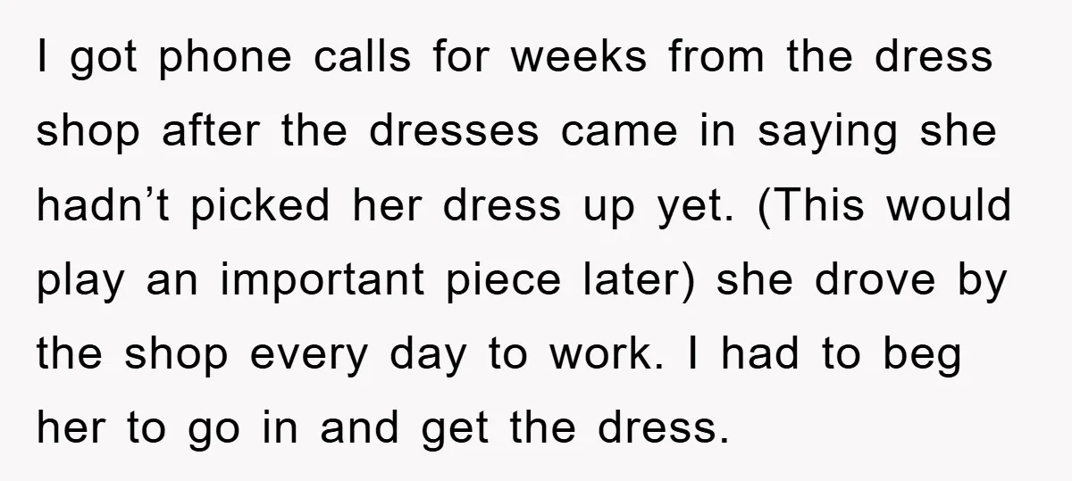 I got phone calls for weeks from the dress shop after the dresses came in saying she hadn’t picked her dress up yet. (This would play an important piece later)...