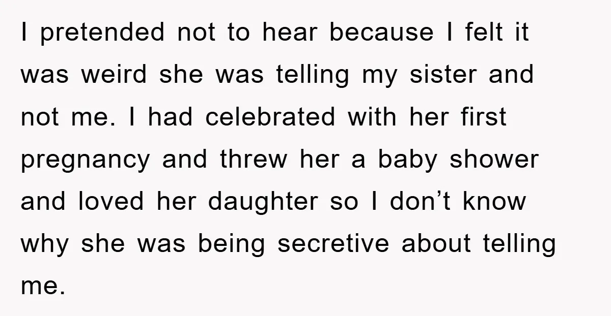 I pretended not to hear because I felt it was weird she was telling my sister and not me. I had celebrated with her first pregnancy and threw her a...