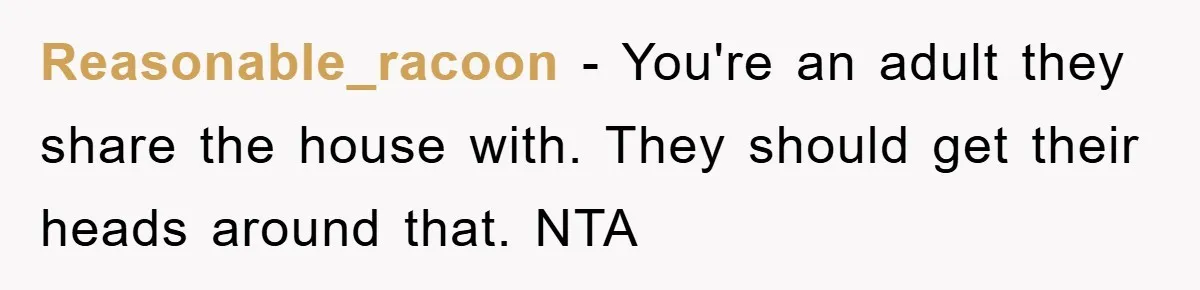 Reasonable_racoon − You're an adult they share the house with. They should get their heads around that. NTA