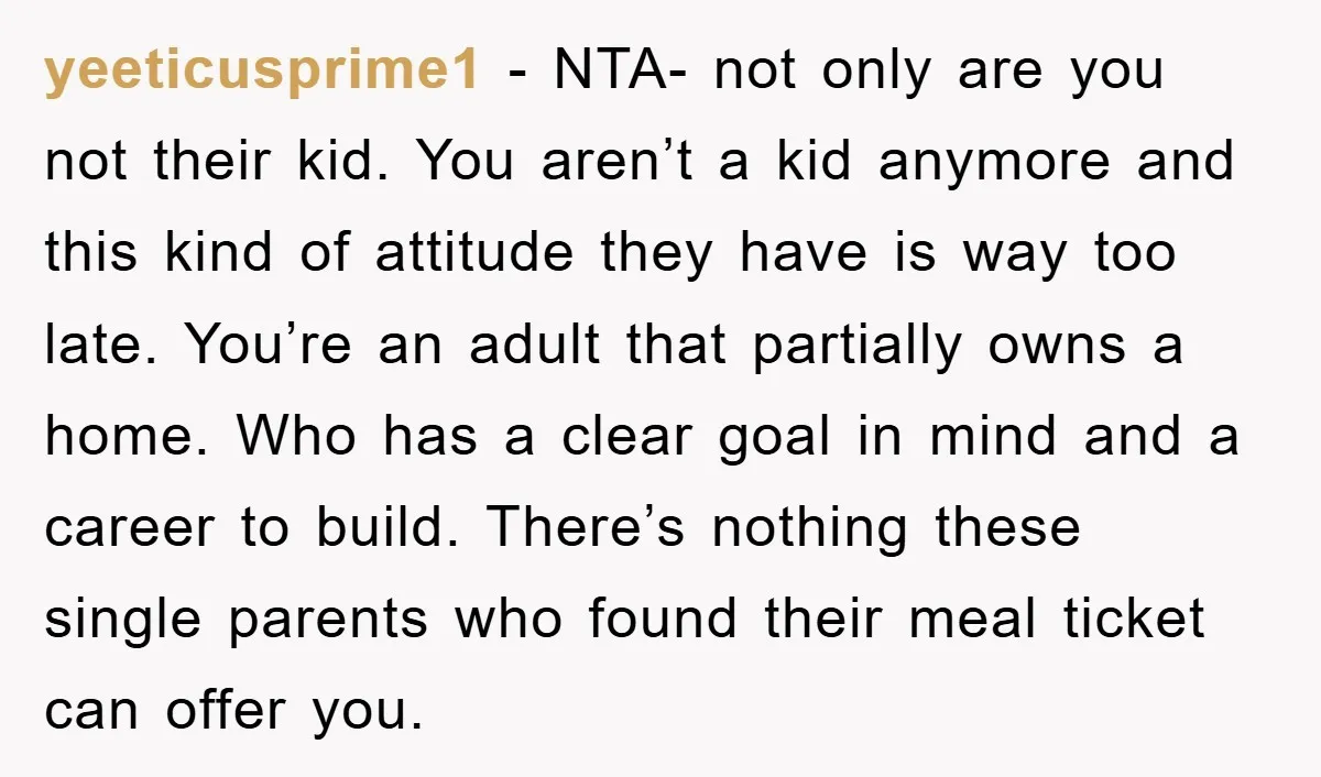 yeeticusprime1 − NTA- not only are you not their kid. You aren’t a kid anymore and this kind of attitude they have is way too late. You’re an adult that...